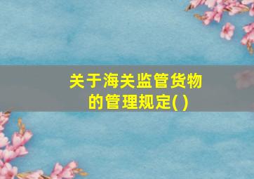 关于海关监管货物的管理规定( )